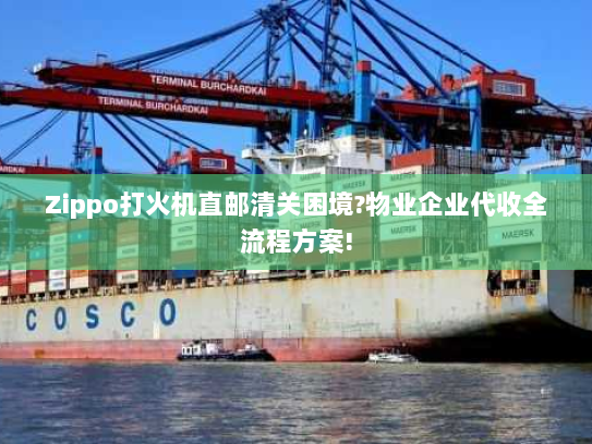 Zippo打火机直邮清关困境?物业企业代收全流程方案! Zippo打火机直邮清关困境?物业企业代收全流程方案!