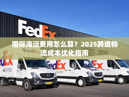 国际海运费用怎么算？2025跨境物流成本优化指南