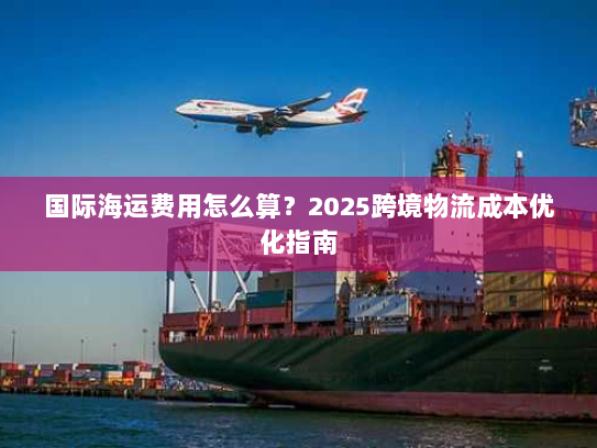 国际海运费用怎么算？2025跨境物流成本优化指南