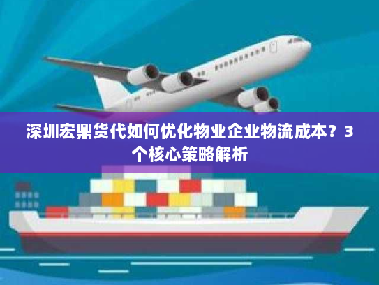 深圳宏鼎货代如何优化物业企业物流成本?3个核心策略解析 深圳宏鼎货代如何优化物业企业物流成本?3个核心策略解析