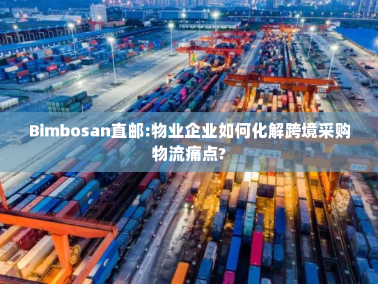 Bimbosan直邮:物业企业如何化解跨境采购物流痛点? Bimbosan直邮:物业企业如何化解跨境采购物流痛点?