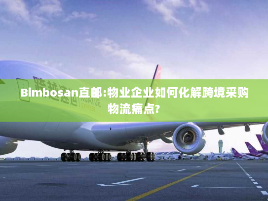 Bimbosan直邮:物业企业如何化解跨境采购物流痛点? Bimbosan直邮:物业企业如何化解跨境采购物流痛点?