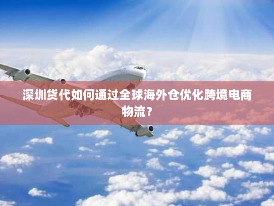 深圳货代如何通过全球海外仓优化跨境电商物流? 深圳货代如何通过全球海外仓优化跨境电商物流?