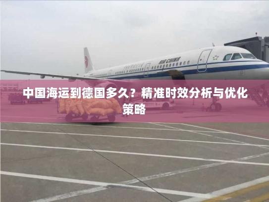 中国海运到德国多久？精准时效分析与优化策略