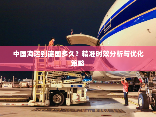 中国海运到德国多久？精准时效分析与优化策略