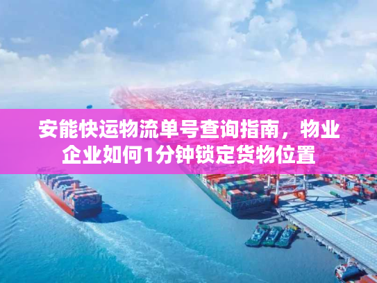 安能快运物流单号查询指南，物业企业如何1分钟锁定货物位置