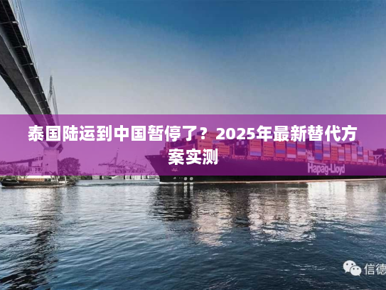 泰国陆运到中国暂停了?2025年最新替代方案实测 泰国陆运到中国暂停了?2025年最新替代方案实测