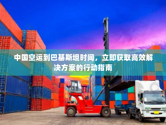 中国空运到巴基斯坦时间,立即获取高效解决方案的行动指南 中国空运到巴基斯坦时间,立即获取高效解决方案的行动指南