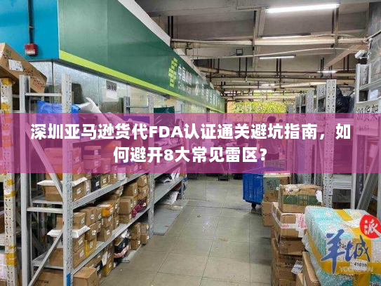 深圳亚马逊货代FDA认证通关避坑指南,如何避开8大常见雷区? 深圳亚马逊货代FDA认证通关避坑指南,如何避开8大常见雷区?