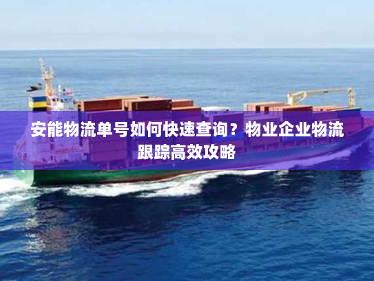 安能物流单号如何快速查询？物业企业物流跟踪高效攻略