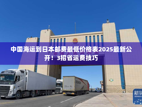 中国海运到日本邮费最低价格表2025最新公开!3招省运费技巧 中国海运到日本邮费最低价格表2025最新公开!3招省运费技巧