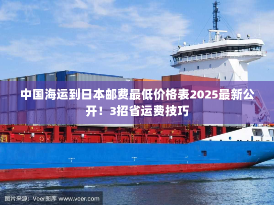 中国海运到日本邮费最低价格表2025最新公开!3招省运费技巧 中国海运到日本邮费最低价格表2025最新公开!3招省运费技巧