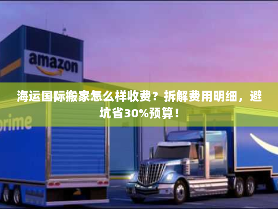 海运国际搬家怎么样收费？拆解费用明细，避坑省30%预算！