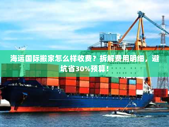 海运国际搬家怎么样收费？拆解费用明细，避坑省30%预算！