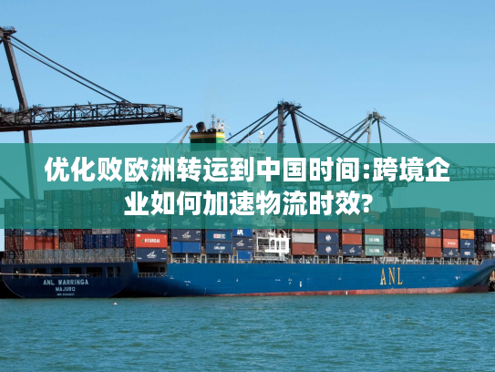 优化败欧洲转运到中国时间:跨境企业如何加速物流时效? 优化败欧洲转运到中国时间:跨境企业如何加速物流时效?