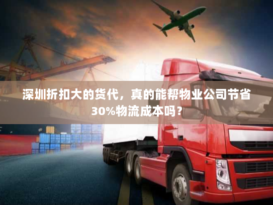 深圳折扣大的货代,真的能帮物业公司节省30%物流成本吗? 深圳折扣大的货代,真的能帮物业公司节省30%物流成本吗?