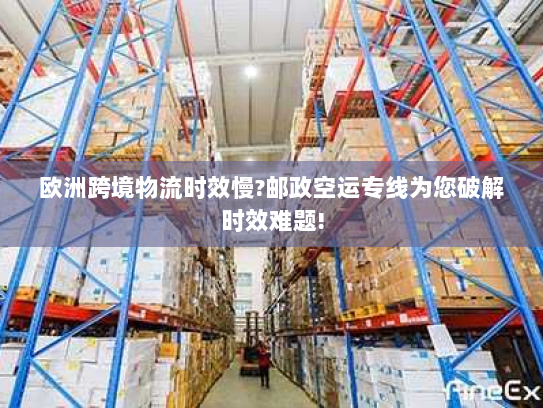 欧洲跨境物流时效慢?邮政空运专线为您破解时效难题!