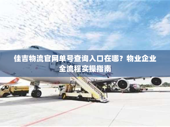 佳吉物流官网单号查询入口在哪?物业企业全流程实操指南 佳吉物流官网单号查询入口在哪?物业企业全流程实操指南