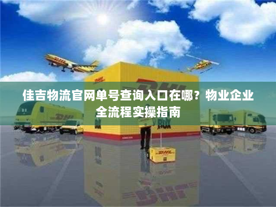 佳吉物流官网单号查询入口在哪?物业企业全流程实操指南 佳吉物流官网单号查询入口在哪?物业企业全流程实操指南