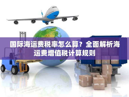 国际海运费税率怎么算？全面解析海运费增值税计算规则