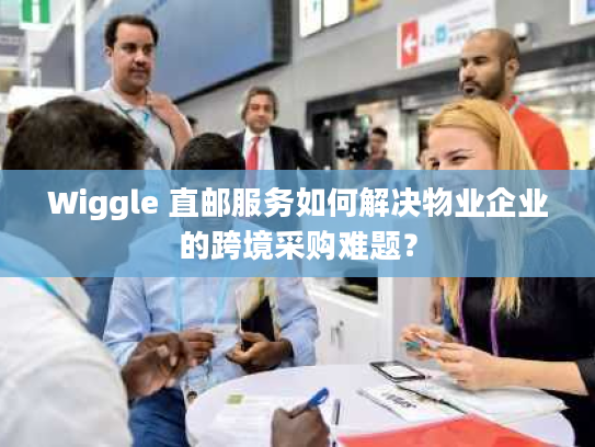 Wiggle 直邮服务如何解决物业企业的跨境采购难题？