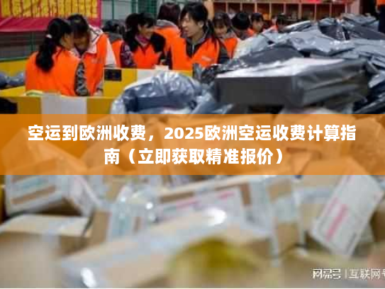 空运到欧洲收费,2025欧洲空运收费计算指南(立即获取精准报价) 空运到欧洲收费,2025欧洲空运收费计算指南(立即获取精准报价)