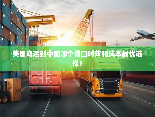 美国海运到中国哪个港口时效和成本最优选择？