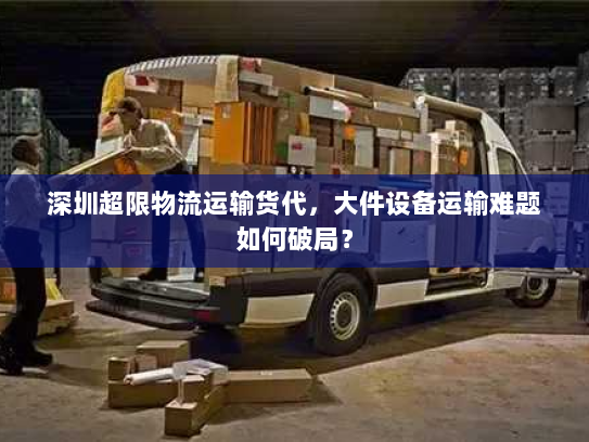 深圳超限物流运输货代，大件设备运输难题如何破局？