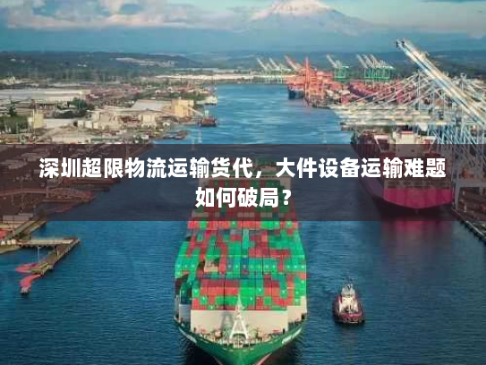 深圳超限物流运输货代，大件设备运输难题如何破局？