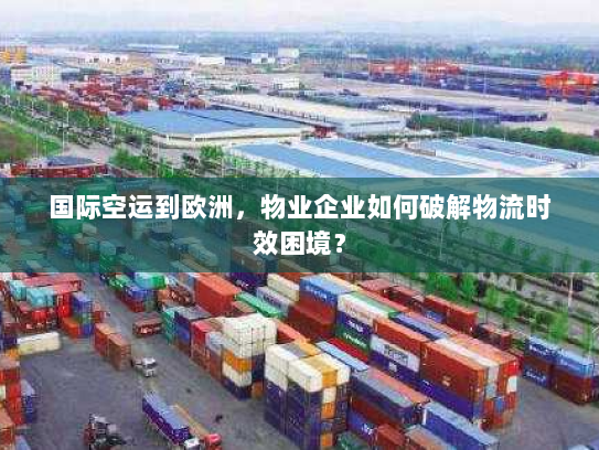 国际空运到欧洲，物业企业如何破解物流时效困境？