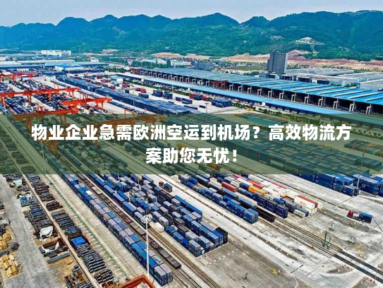 物业企业急需欧洲空运到机场?高效物流方案助您无忧! 物业企业急需欧洲空运到机场?高效物流方案助您无忧!