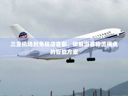 三亚机场到免税店直邮,破解游客物流痛点的智能方案 三亚机场到免税店直邮,破解游客物流痛点的智能方案