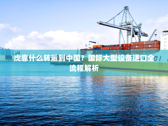 虎靠什么转运到中国？国际大型设备进口全流程解析