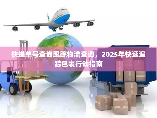 快递单号查询跟踪物流查询，2025年快速追踪包裹行动指南