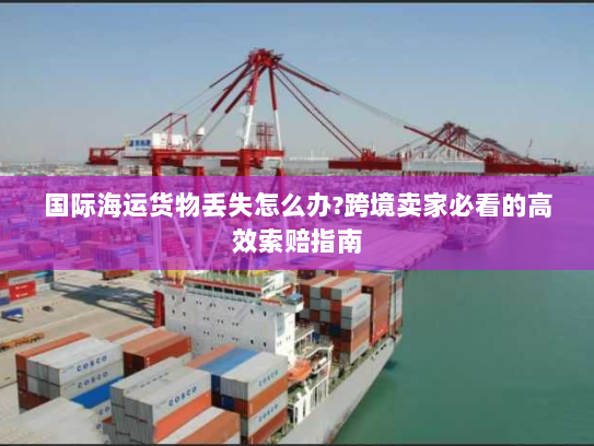 国际海运货物丢失怎么办?跨境卖家必看的高效索赔指南