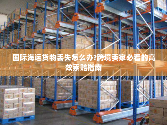 国际海运货物丢失怎么办?跨境卖家必看的高效索赔指南