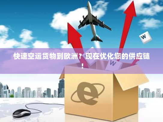 快速空运货物到欧洲？现在优化您的供应链！