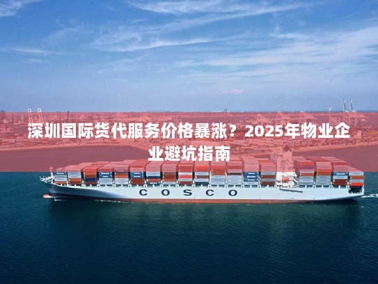 深圳国际货代服务价格暴涨?2025年物业企业避坑指南 深圳国际货代服务价格暴涨?2025年物业企业避坑指南