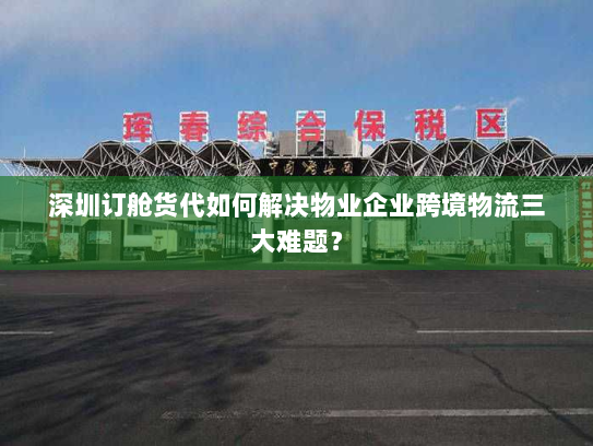 深圳订舱货代如何解决物业企业跨境物流三大难题? 深圳订舱货代如何解决物业企业跨境物流三大难题?