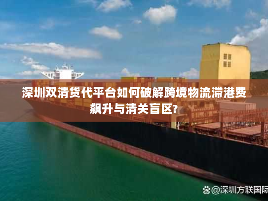 深圳双清货代平台如何破解跨境物流滞港费飙升与清关盲区? 深圳双清货代平台如何破解跨境物流滞港费飙升与清关盲区?