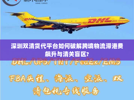 深圳双清货代平台如何破解跨境物流滞港费飙升与清关盲区? 深圳双清货代平台如何破解跨境物流滞港费飙升与清关盲区?