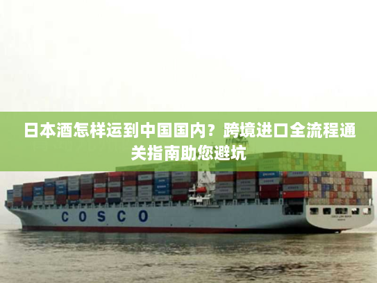 日本酒怎样运到中国国内?跨境进口全流程通关指南助您避坑 日本酒怎样运到中国国内?跨境进口全流程通关指南助您避坑