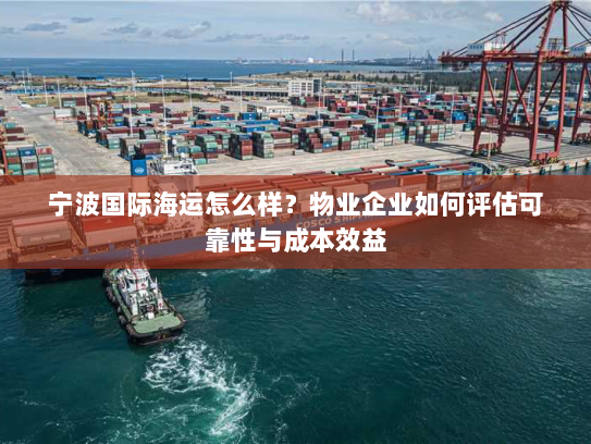宁波国际海运怎么样?物业企业如何评估可靠性与成本效益 宁波国际海运怎么样?物业企业如何评估可靠性与成本效益