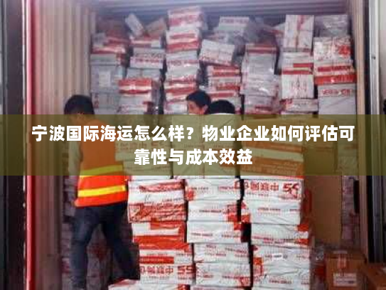宁波国际海运怎么样?物业企业如何评估可靠性与成本效益 宁波国际海运怎么样?物业企业如何评估可靠性与成本效益