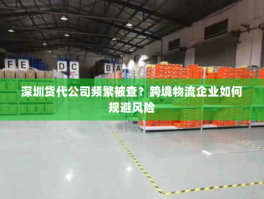 深圳货代公司频繁被查?跨境物流企业如何规避风险 深圳货代公司频繁被查?跨境物流企业如何规避风险