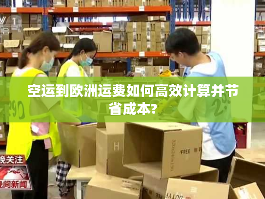 空运到欧洲运费如何高效计算并节省成本?