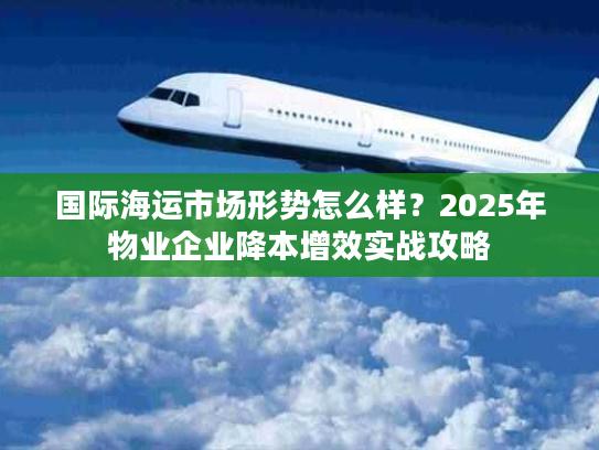 国际海运市场形势怎么样？2025年物业企业降本增效实战攻略