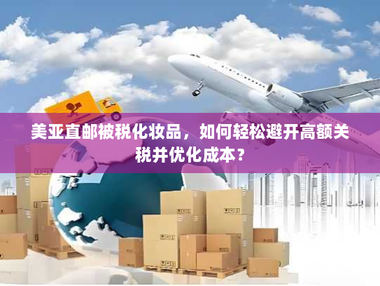 美亚直邮被税化妆品,如何轻松避开高额关税并优化成本? 美亚直邮被税化妆品,如何轻松避开高额关税并优化成本?