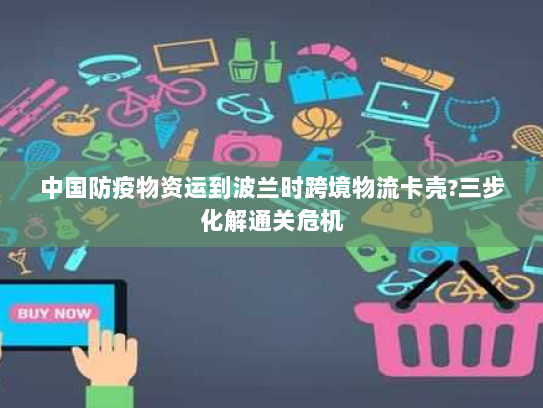 中国防疫物资运到波兰时跨境物流卡壳?三步化解通关危机 中国防疫物资运到波兰时跨境物流卡壳?三步化解通关危机