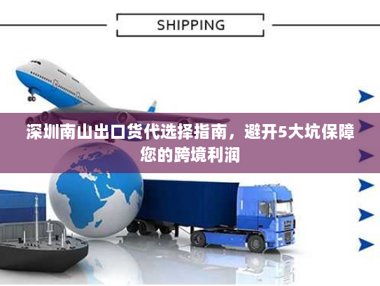 深圳南山出口货代选择指南,避开5大坑保障您的跨境利润 深圳南山出口货代选择指南,避开5大坑保障您的跨境利润
